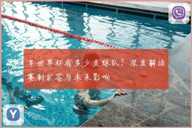 年世界杯有多少支球队？深度解读赛制扩容与未来影响