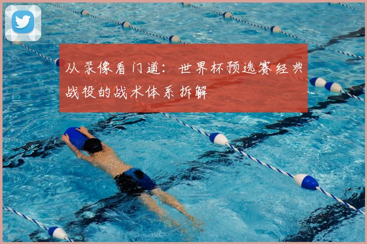 从录像看门道：世界杯预选赛经典战役的战术体系拆解