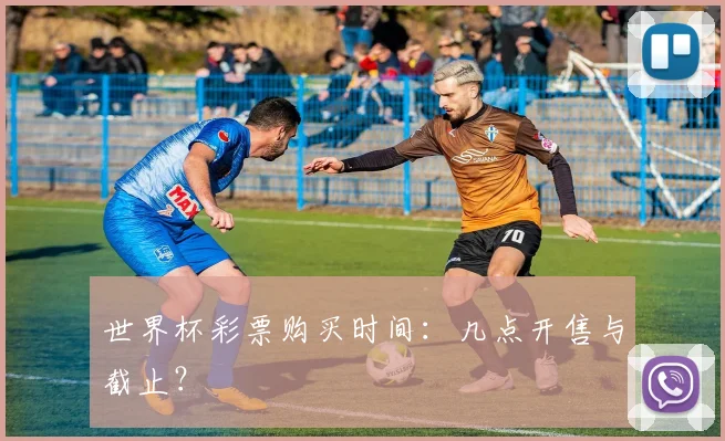 世界杯彩票购买时间:几点开售与截止?