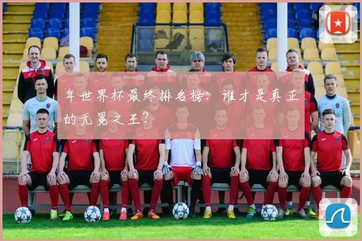 年世界杯最终排名榜：谁才是真正的无冕之王？