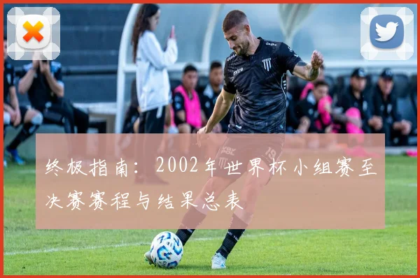 终极指南:2002年世界杯小组赛至决赛赛程与结果总表