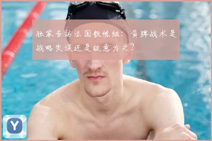 独家专访法国教练组：黄牌战术是战略失误还是故意为之？