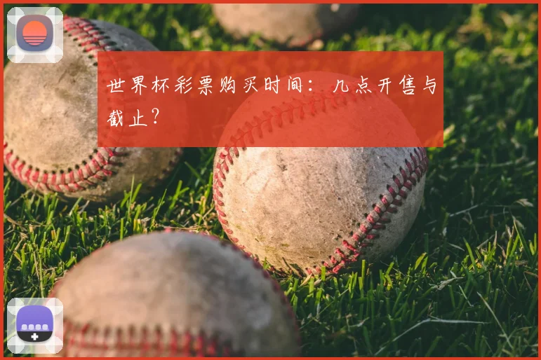世界杯彩票购买时间:几点开售与截止?