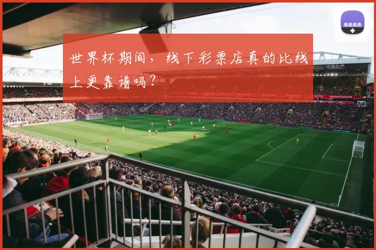 世界杯期间,线下彩票店真的比线上更靠谱吗?
