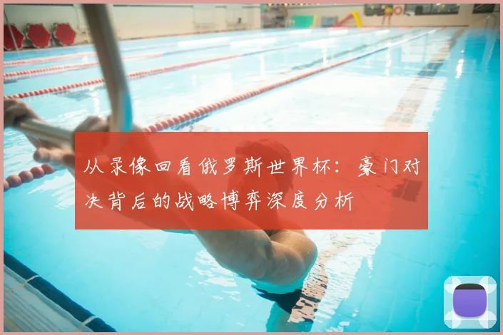 从录像回看俄罗斯世界杯：豪门对决背后的战略博弈深度分析