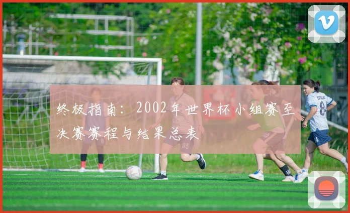 终极指南:2002年世界杯小组赛至决赛赛程与结果总表