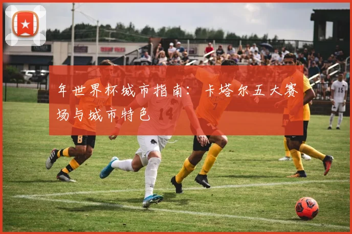 年世界杯城市指南:卡塔尔五大赛场与城市特色