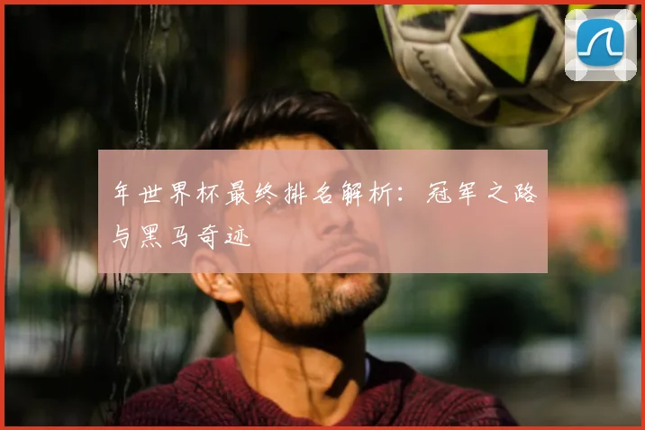 年世界杯最终排名解析：冠军之路与黑马奇迹