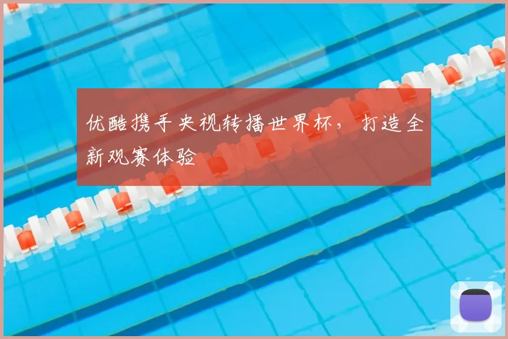 优酷携手央视转播世界杯,打造全新观赛体验