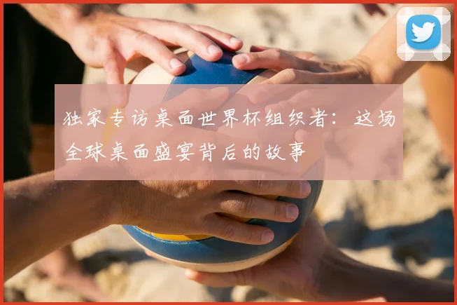 独家专访桌面世界杯组织者：这场全球桌面盛宴背后的故事