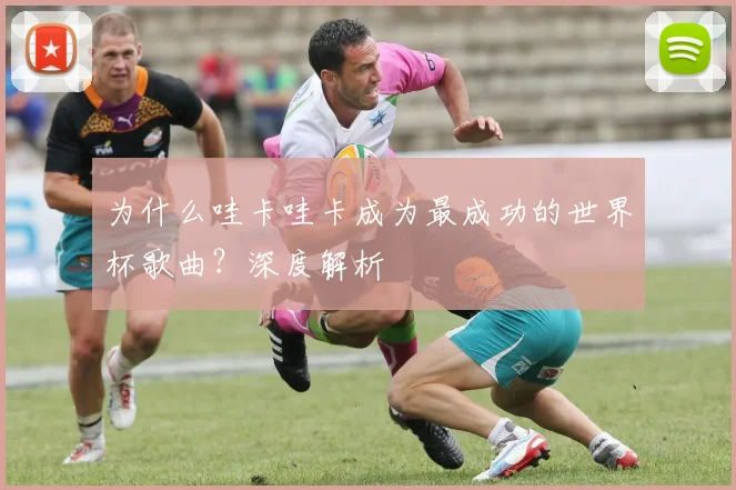 为什么哇卡哇卡成为最成功的世界杯歌曲？深度解析