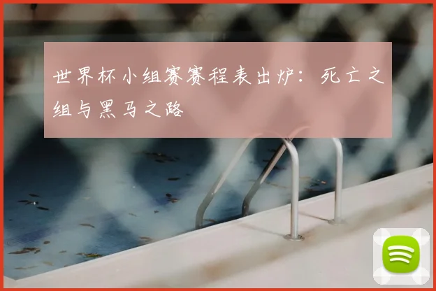 世界杯小组赛赛程表出炉：死亡之组与黑马之路