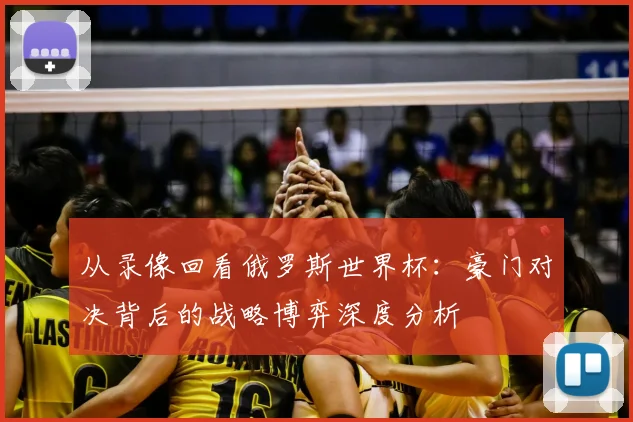 从录像回看俄罗斯世界杯：豪门对决背后的战略博弈深度分析