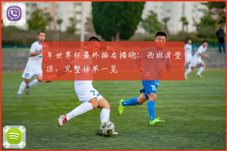 年世界杯最终排名揭晓：西班牙登顶，完整榜单一览