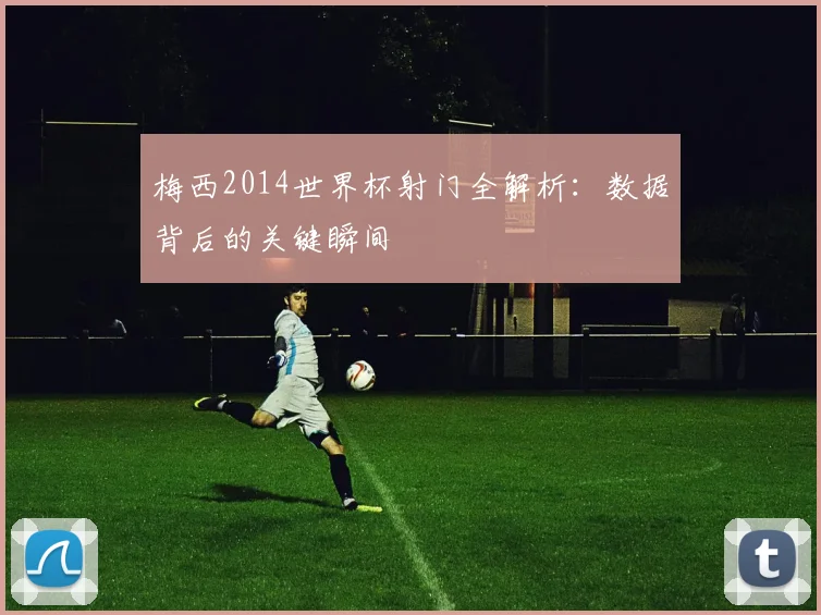 梅西2014世界杯射门全解析:数据背后的关键瞬间