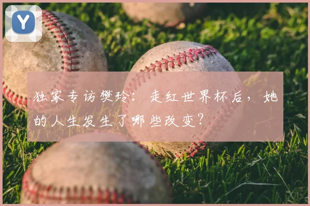 独家专访樊玲：走红世界杯后，她的人生发生了哪些改变？