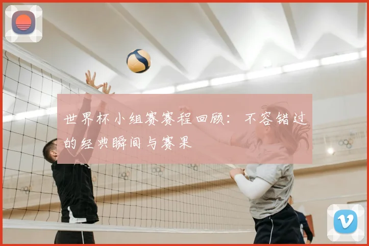 世界杯小组赛赛程回顾：不容错过的经典瞬间与赛果