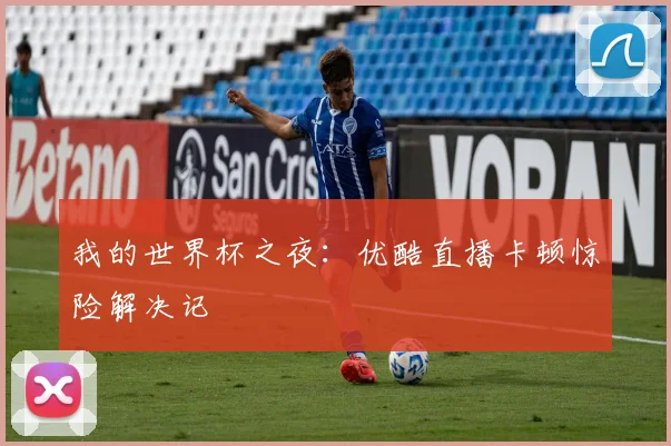 我的世界杯之夜:优酷直播卡顿惊险解决记