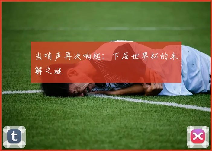 当哨声再次响起:下届世界杯的未解之谜
