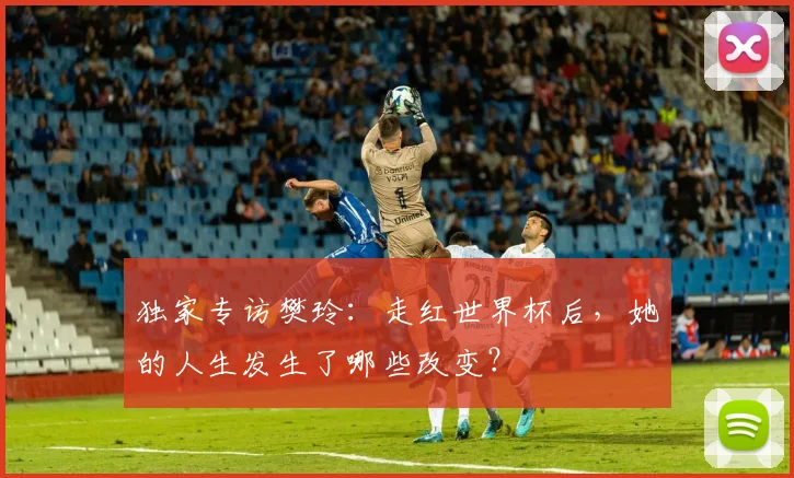 独家专访樊玲：走红世界杯后，她的人生发生了哪些改变？