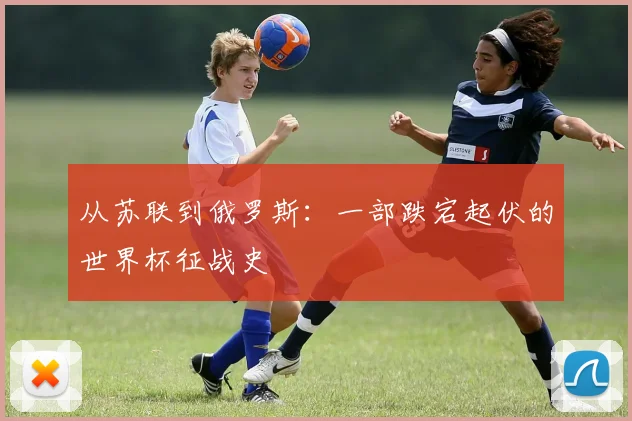从苏联到俄罗斯：一部跌宕起伏的世界杯征战史