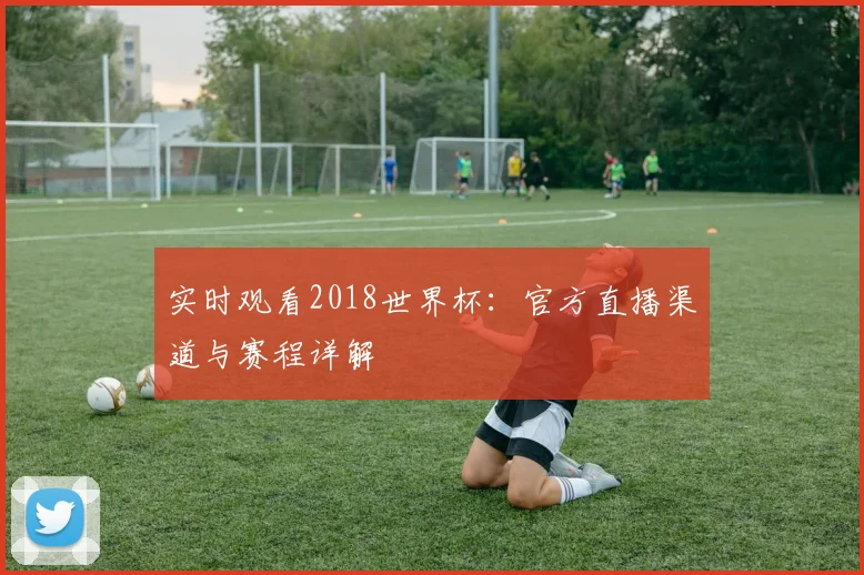 实时观看2018世界杯:官方直播渠道与赛程详解