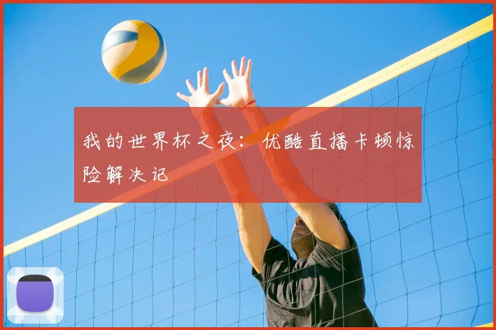 我的世界杯之夜:优酷直播卡顿惊险解决记