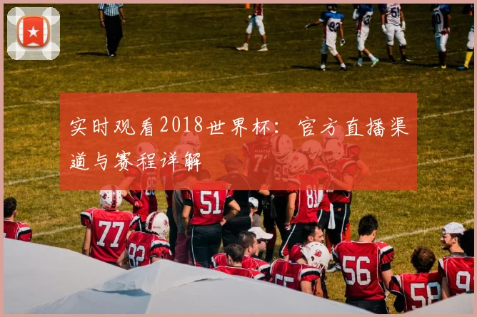 实时观看2018世界杯：官方直播渠道与赛程详解