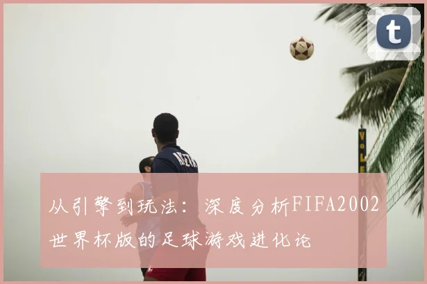 从引擎到玩法：深度分析FIFA2002世界杯版的足球游戏进化论