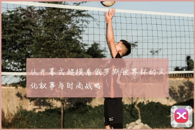 从开幕式超模看俄罗斯世界杯的文化叙事与时尚战略