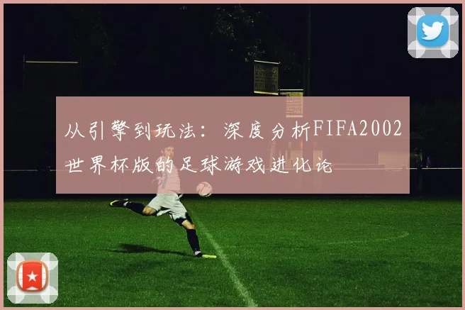 从引擎到玩法：深度分析FIFA2002世界杯版的足球游戏进化论