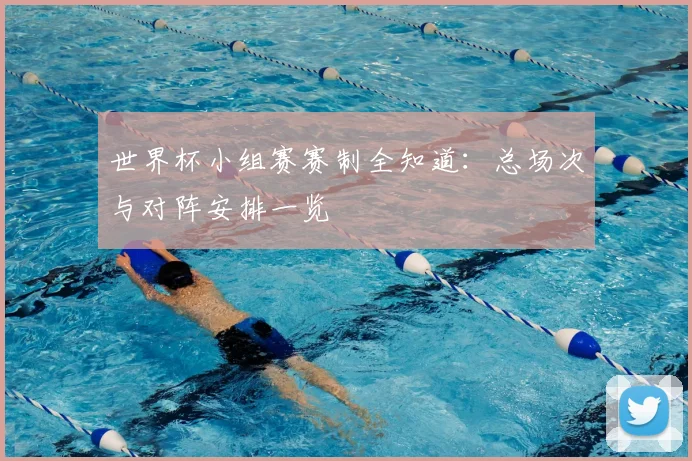 世界杯小组赛赛制全知道：总场次与对阵安排一览