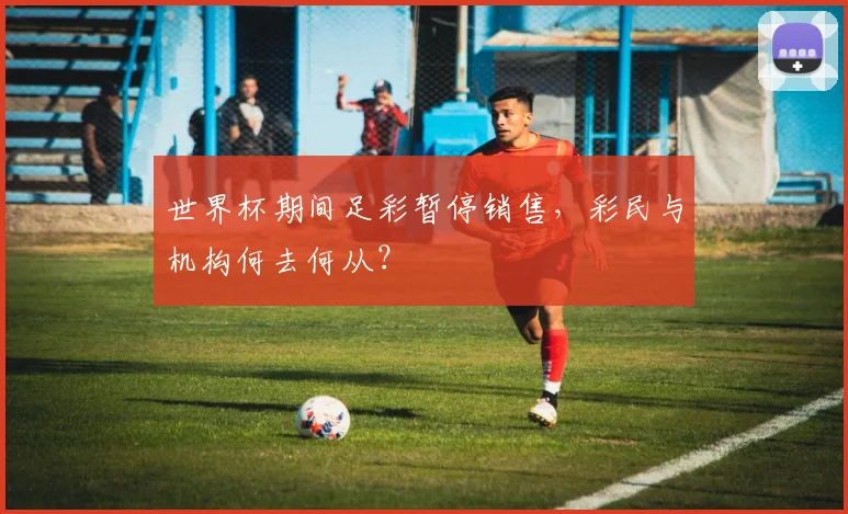 世界杯期间足彩暂停销售，彩民与机构何去何从？