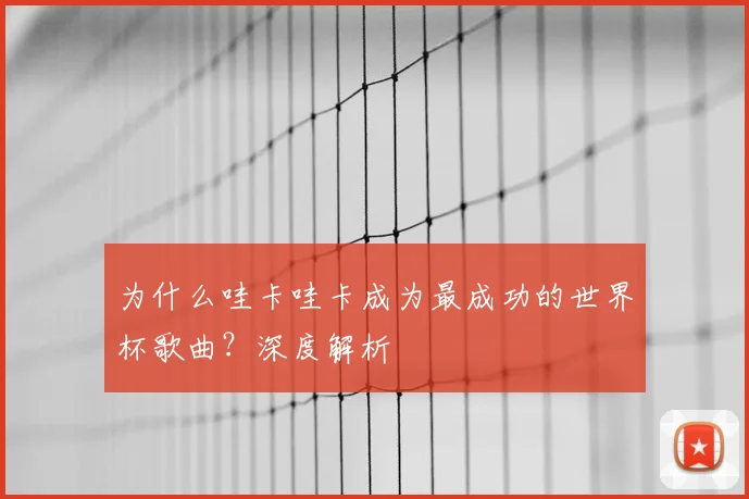 为什么哇卡哇卡成为最成功的世界杯歌曲?深度解析