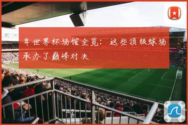 年世界杯场馆全览:这些顶级球场承办了巅峰对决