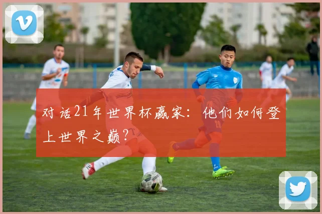 对话21年世界杯赢家：他们如何登上世界之巅？