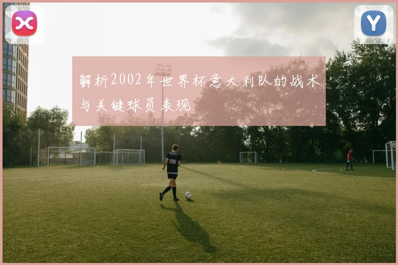 解析2002年世界杯意大利队的战术与关键球员表现